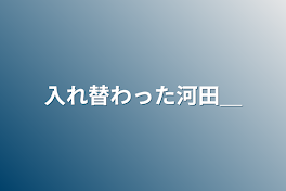 入れ替わった河田＿