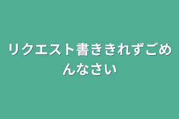 リクエスト書ききれずごめんなさい