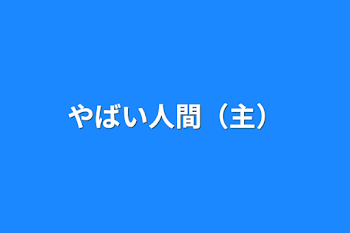 やばい人間（主）