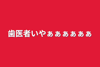 歯医者いやぁぁぁぁぁぁ