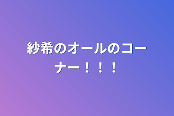 紗希のオールのコーナー！！！