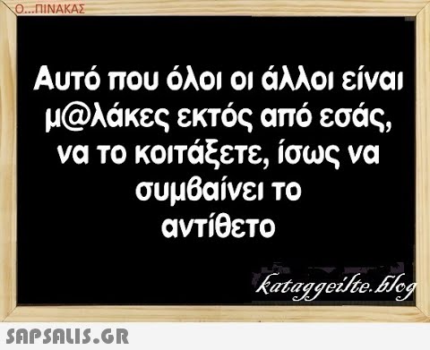 Ο...ΠΙΝΑΚΑΣ Αυτό που όλοι οι άλλοι είναι μ@λάκες εκτός από εσάς, να το κοιτάξετε, ίσως να συμβαίνει το αντίθετο