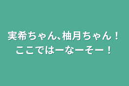 実希ちゃん､柚月ちゃん！ここではーなーそー！