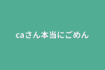 caさん本当にごめん