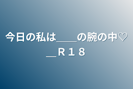 今日の私は＿＿の腕の中♡＿Ｒ１８