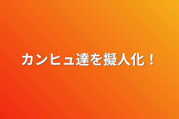 カンヒュ達を擬人化！