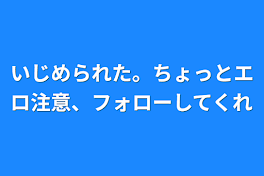 いじめられた。ちょっとエロ注意、フォローしてくれ