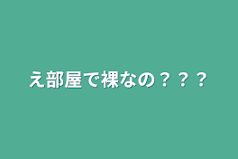 え部屋で裸なの？？？