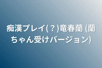 痴漢プレイ(？)竜春蘭  (蘭ちゃん受けバージョン)