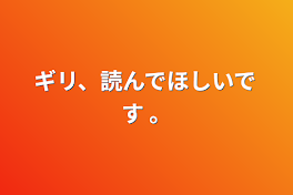 ギリ、読んでほしいです 。