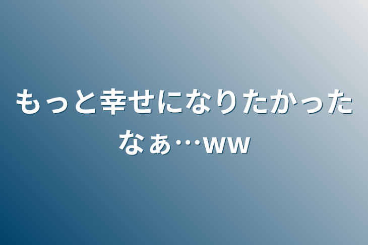 「もっと幸せになりたかったなぁ…ww」のメインビジュアル