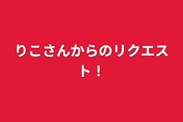 りこさんからのリクエスト！