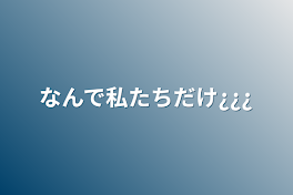 なんで私たちだけ¿¿¿