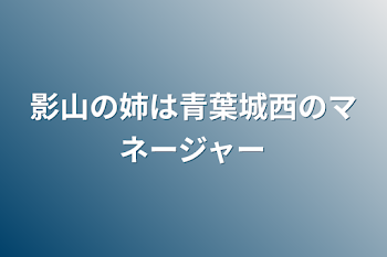 影山の姉は青葉城西のマネージャー