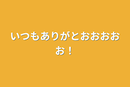 いつもありがとおおおおお！