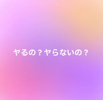 ヤるの？ヤらないの？