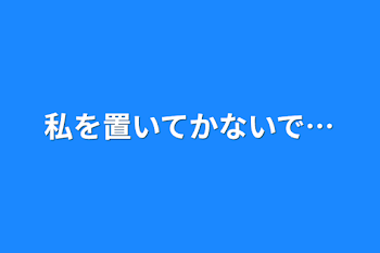 私を置いてかないで…