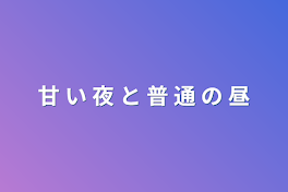 甘  い  夜  と  普  通  の  昼