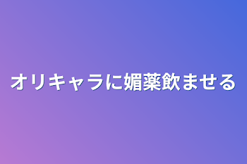 オリキャラに媚薬飲ませる