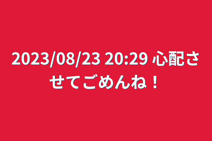 「2023/08/23 20:29 心配させてごめんね！」のメインビジュアル