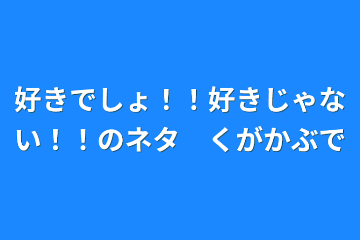 「好きでしょ！！好きじゃない！！のネタ　くがかぶで」のメインビジュアル