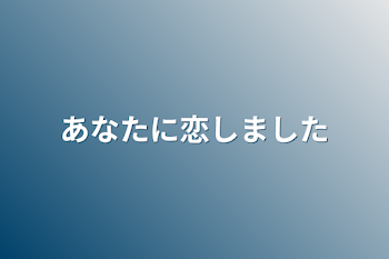 あなたに恋しました