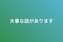 大事な話があります