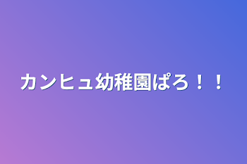 カンヒュ幼稚園ぱろ！！