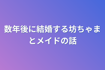 数年後に結婚する坊ちゃまとメイドの話