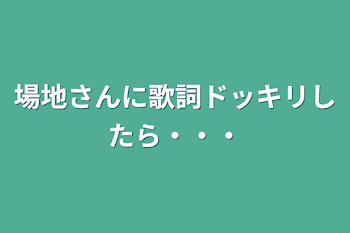 場地さんに歌詞ドッキリしたら・・・