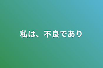 私は、不良であり