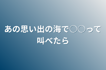 「あの思い出の海で○○って叫べたら」のメインビジュアル