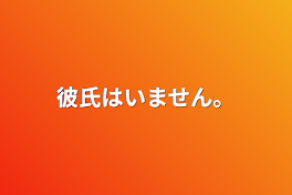 彼氏はいません。