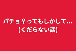 パチョ♀ってもしかして...(くだらない話)