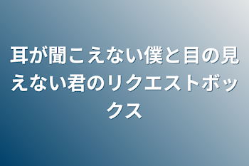 耳が聞こえない僕と目の見えない君のリクエストボックス