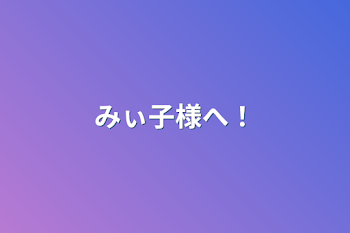 「みぃ子様へ！」のメインビジュアル