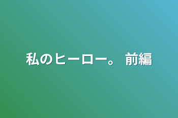 私のヒーロー。 前編