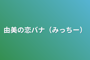 由美の恋バナ（みっちー）