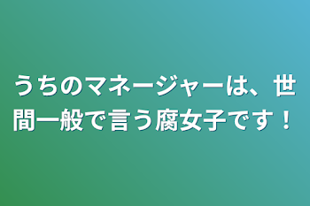 うちのマネージャーは、世間一般で言う腐女子です！