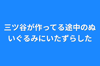 三ツ谷が作ってる途中のぬいぐるみにいたずらした