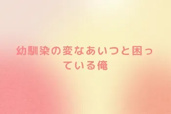 幼馴染の変なあいつと困っている俺