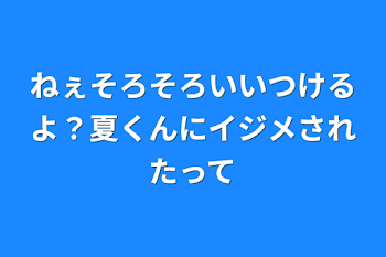 ねぇそろそろいいつけるよ？夏くんにイジメされたって