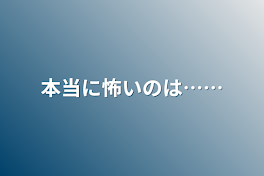 本当に怖いのは……