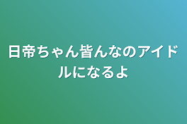 日帝ちゃん皆んなのアイドルになるよ