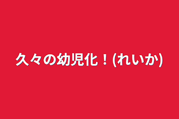 久々の幼児化！(れいか)