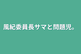 風紀委員長サマと問題児。