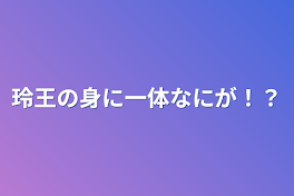 玲王の身に一体なにが！？