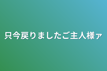 只今戻りましたご主人様ァ