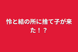 怜と結の所に捨て子が来た！？