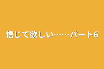 信じて欲しい……パート6